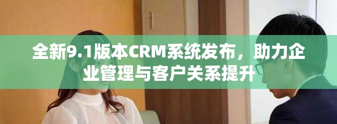 全新9.1版本CRM系统发布，助力企业管理与客户关系提升