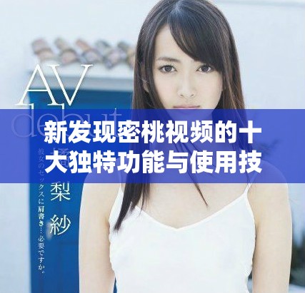 新发现密桃视频的十大独特功能与使用技巧详解