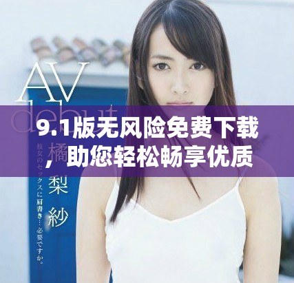 9.1版无风险免费下载，助您轻松畅享优质服务