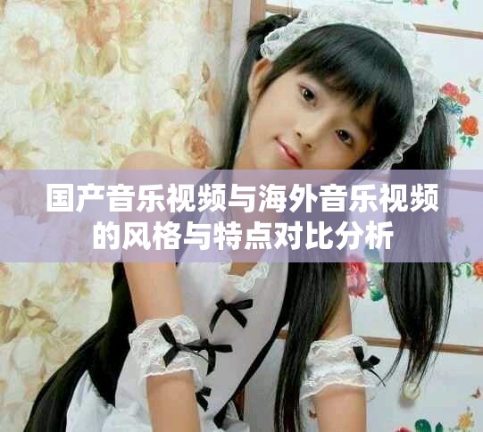 国产音乐视频与海外音乐视频的风格与特点对比分析