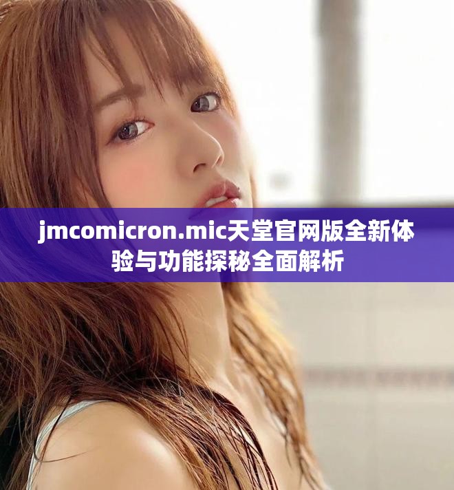 jmcomicron.mic天堂官网版全新体验与功能探秘全面解析