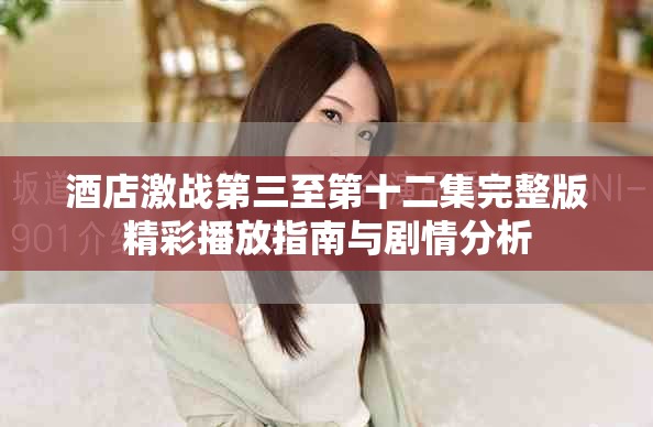 酒店激战第三至第十二集完整版精彩播放指南与剧情分析