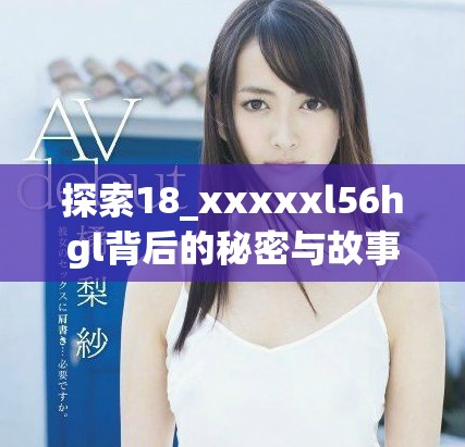 探索18_xxxxxl56hgl背后的秘密与故事，了解其重要性