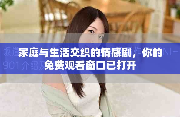 家庭与生活交织的情感剧，你的免费观看窗口已打开