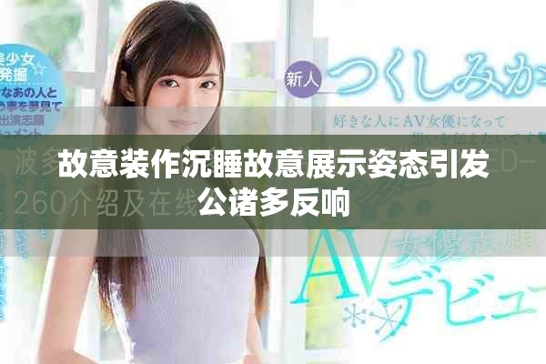 故意装作沉睡故意展示姿态引发公诸多反响