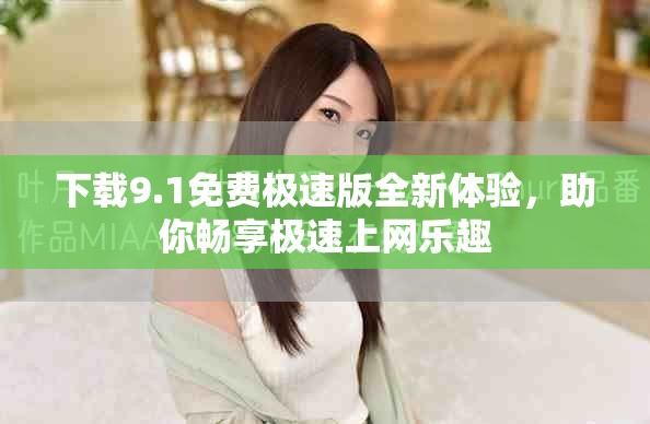 下载9.1免费极速版全新体验，助你畅享极速上网乐趣