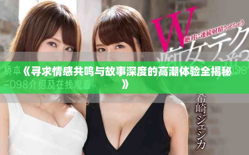《寻求情感共鸣与故事深度的高潮体验全揭秘》