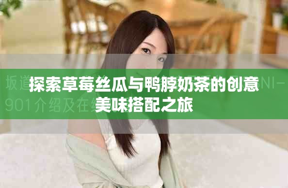 探索草莓丝瓜与鸭脖奶茶的创意美味搭配之旅