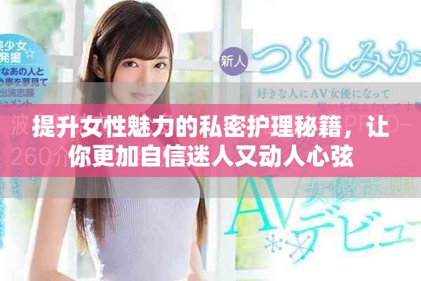 提升女性魅力的私密护理秘籍，让你更加自信迷人又动人心弦