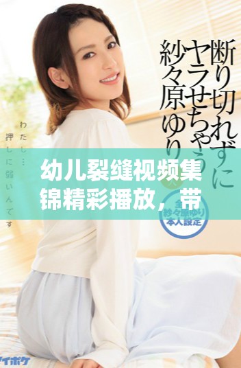 幼儿裂缝视频集锦精彩播放，带你感受创意无限