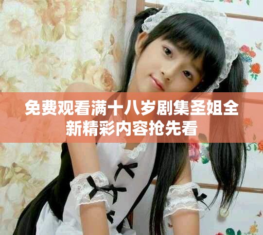 免费观看满十八岁剧集圣姐全新精彩内容抢先看
