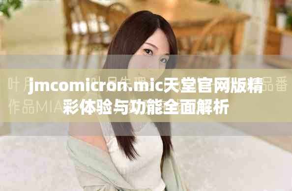 jmcomicron.mic天堂官网版精彩体验与功能全面解析