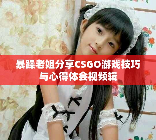 暴躁老姐分享CSGO游戏技巧与心得体会视频辑