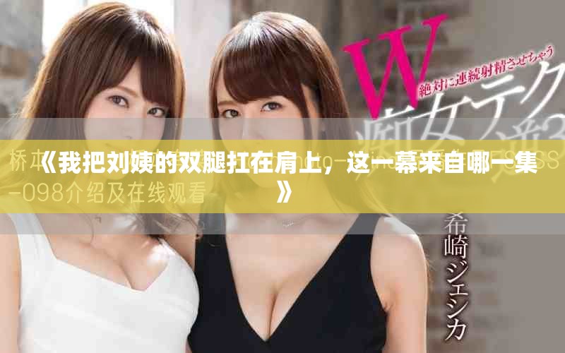 《我把刘姨的双腿扛在肩上，这一幕来自哪一集》