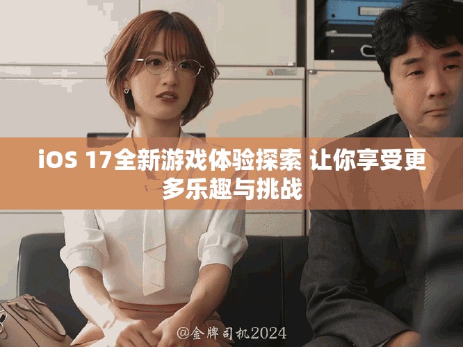 iOS 17全新游戏体验探索 让你享受更多乐趣与挑战