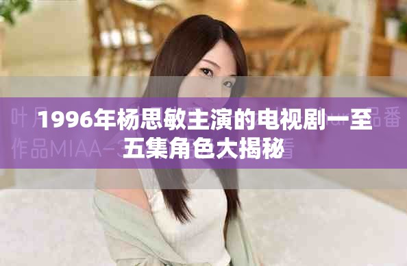 1996年杨思敏主演的电视剧一至五集角色大揭秘