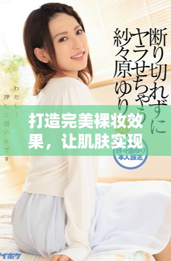 打造完美裸妆效果，让肌肤实现100%透光自然光泽感