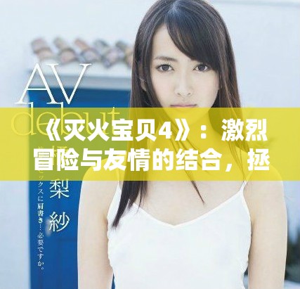 《灭火宝贝4》：激烈冒险与友情的结合，拯救世界再掀热潮