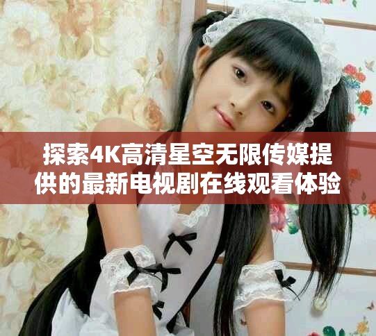 探索4K高清星空无限传媒提供的最新电视剧在线观看体验