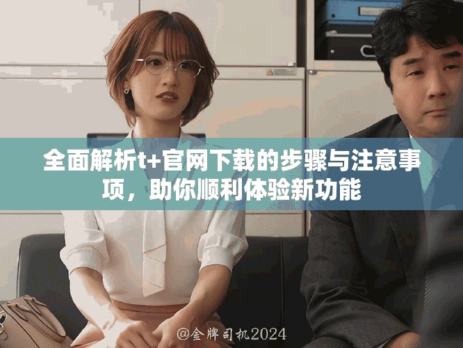 全面解析t+官网下载的步骤与注意事项，助你顺利体验新功能