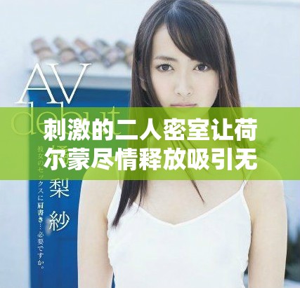 刺激的二人密室让荷尔蒙尽情释放吸引无数情侣共赴激情之旅