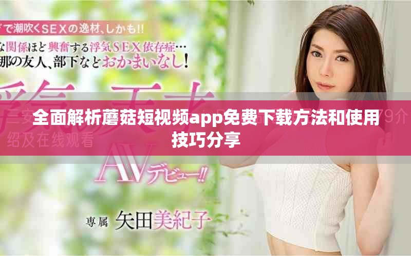 全面解析蘑菇短视频app免费下载方法和使用技巧分享
