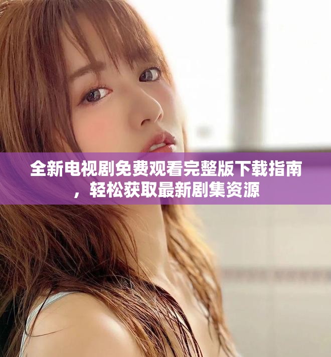全新电视剧免费观看完整版下载指南，轻松获取最新剧集资源