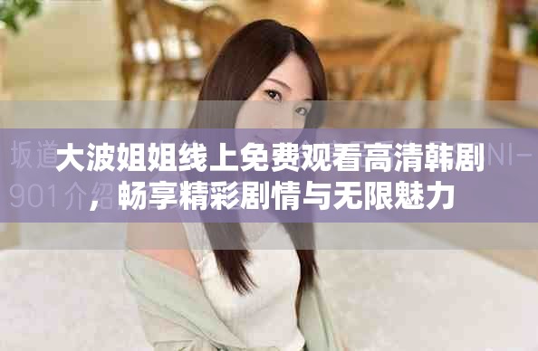 大波姐姐线上免费观看高清韩剧，畅享精彩剧情与无限魅力