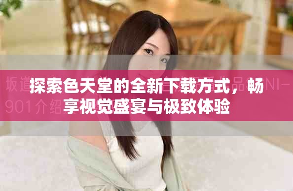 探索色天堂的全新下载方式，畅享视觉盛宴与极致体验