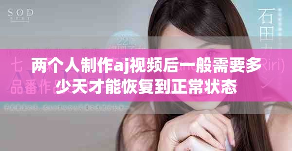 两个人制作aj视频后一般需要多少天才能恢复到正常状态