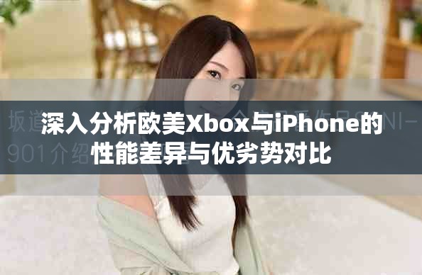 深入分析欧美Xbox与iPhone的性能差异与优劣势对比