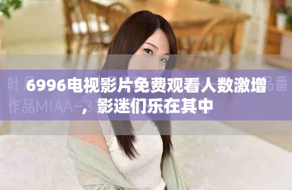 6996电视影片免费观看人数激增，影迷们乐在其中