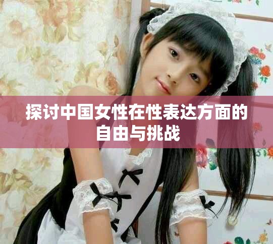 探讨中国女性在性表达方面的自由与挑战