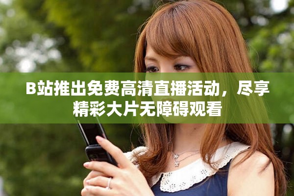 B站推出免费高清直播活动，尽享精彩大片无障碍观看