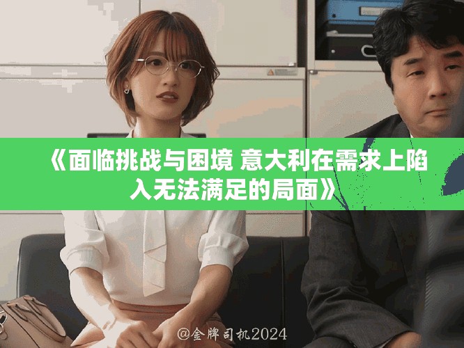 《面临挑战与困境 意大利在需求上陷入无法满足的局面》