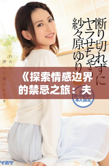 《探索情感边界的禁忌之旅：夫妻互换的隐秘体验》