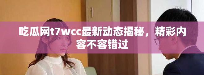 吃瓜网t7wcc最新动态揭秘，精彩内容不容错过