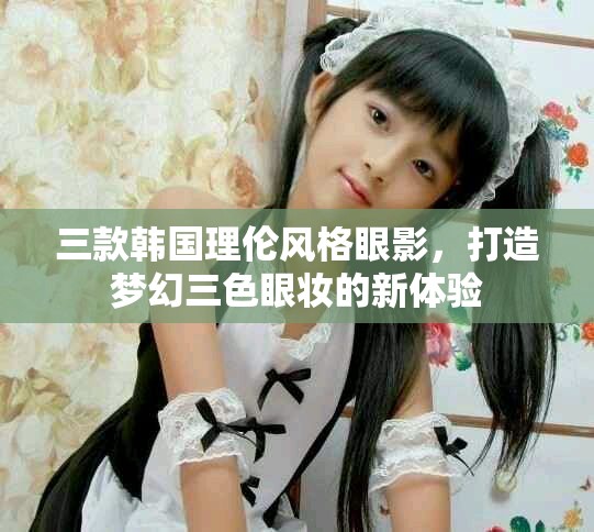三款韩国理伦风格眼影，打造梦幻三色眼妆的新体验