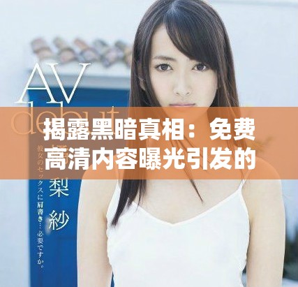 揭露黑暗真相：免费高清内容曝光引发的争议与讨论