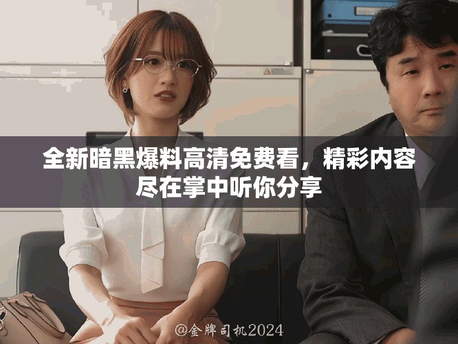 全新暗黑爆料高清免费看，精彩内容尽在掌中听你分享