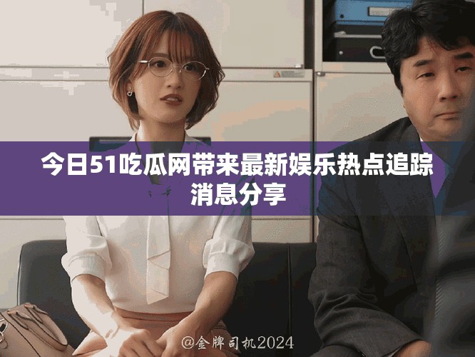 今日51吃瓜网带来最新娱乐热点追踪消息分享