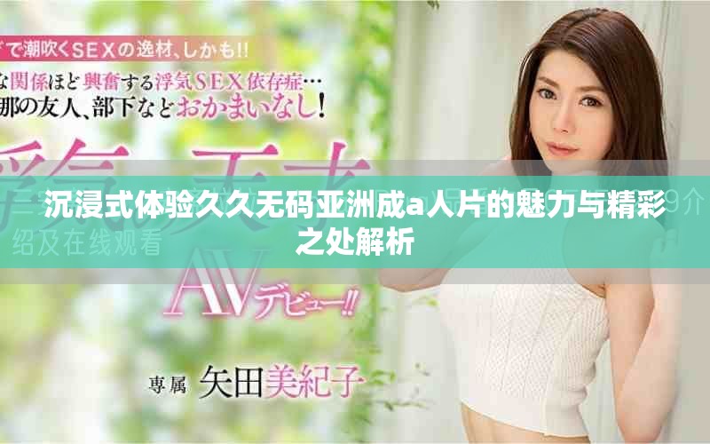 沉浸式体验久久无码亚洲成a人片的魅力与精彩之处解析