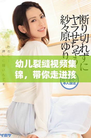 幼儿裂缝视频集锦，带你走进孩子们的创意世界
