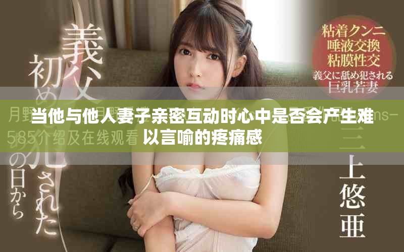 当他与他人妻子亲密互动时心中是否会产生难以言喻的疼痛感