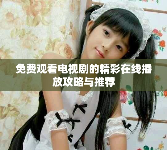 免费观看电视剧的精彩在线播放攻略与推荐