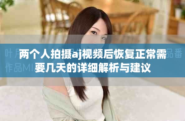 两个人拍摄aj视频后恢复正常需要几天的详细解析与建议