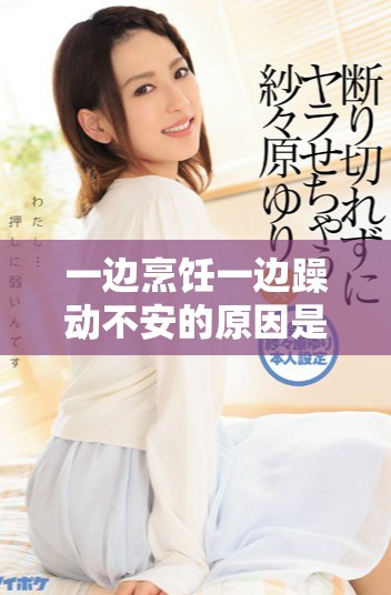 一边烹饪一边躁动不安的原因是什么以及如何解决这类情况