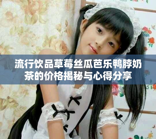 流行饮品草莓丝瓜芭乐鸭脖奶茶的价格揭秘与心得分享