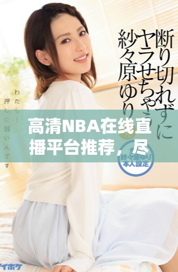 高清NBA在线直播平台推荐，尽享赛事精彩瞬间