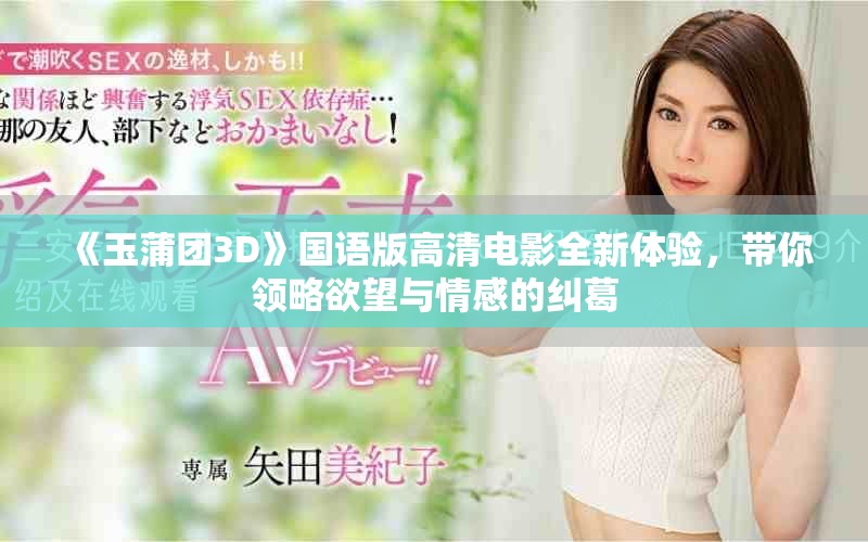 《玉蒲团3D》国语版高清电影全新体验，带你领略欲望与情感的纠葛
